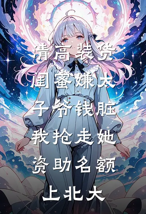 清高装货闺蜜嫌太子爷钱脏，我抢走她资助名额上北大