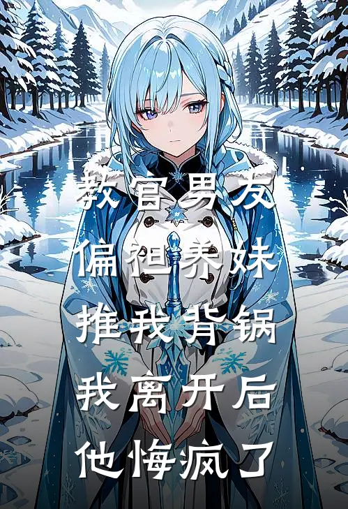 教官男友偏袒养妹推我背锅，我离开后他悔疯了