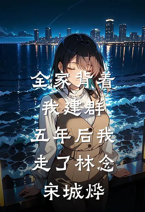 全家背着我建群，五年后我走了林念宋城烨