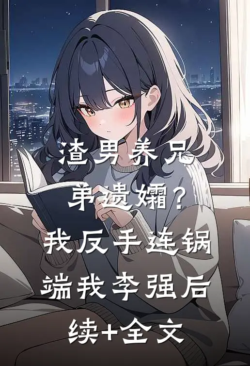 渣男养兄弟遗孀？我反手连锅端我李强后续+全文