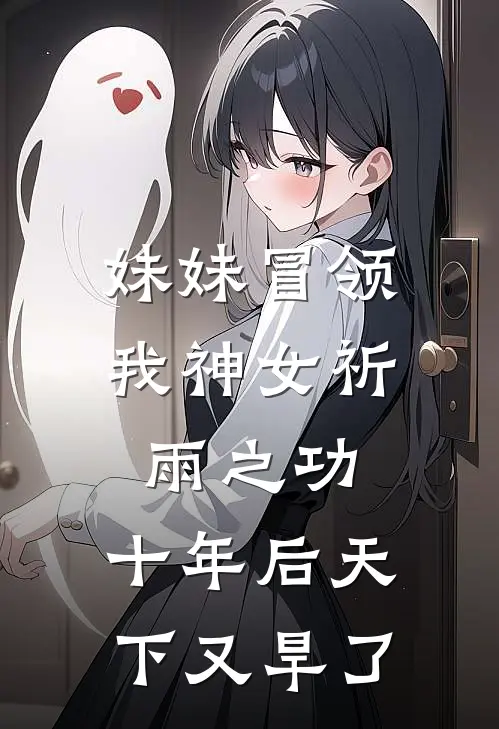 妹妹冒领我神女祈雨之功，十年后天下又旱了