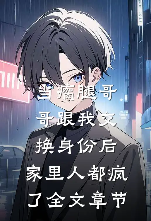 当瘸腿哥哥跟我交换身份后，家里人都疯了全文章节