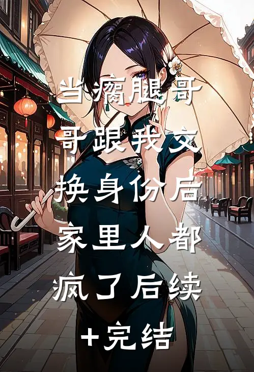 当瘸腿哥哥跟我交换身份后，家里人都疯了后续+完结