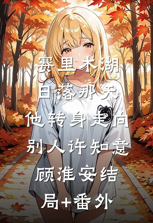 赛里木湖日落那天，他转身走向别人许知意顾淮安结局+番外