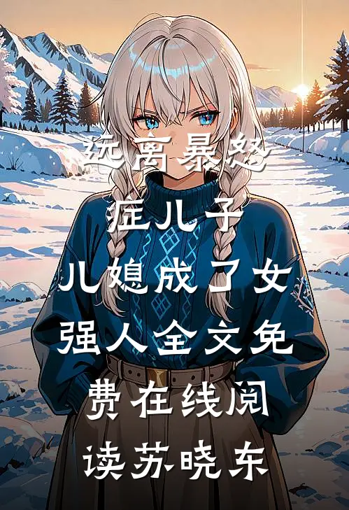 远离暴怒症儿子，儿媳成了女强人全文免费在线阅读苏晓东