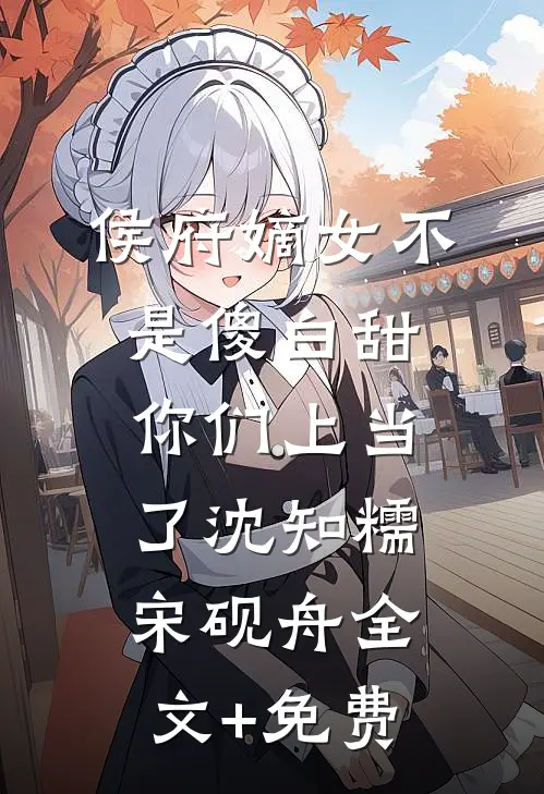 侯府嫡女不是傻白甜，你们上当了沈知糯宋砚舟全文+免费