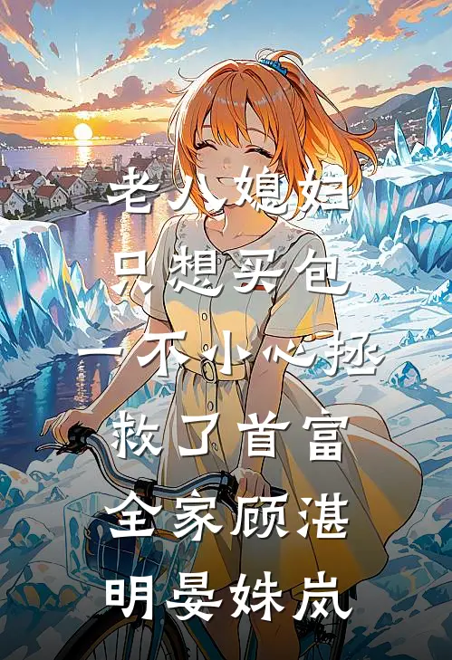 老八媳妇只想买包，一不小心拯救了首富全家顾湛明晏姝岚