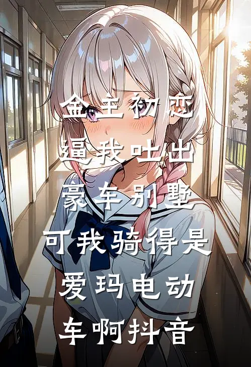 金主初恋逼我吐出豪车别墅，可我骑得是爱玛电动车啊抖音
