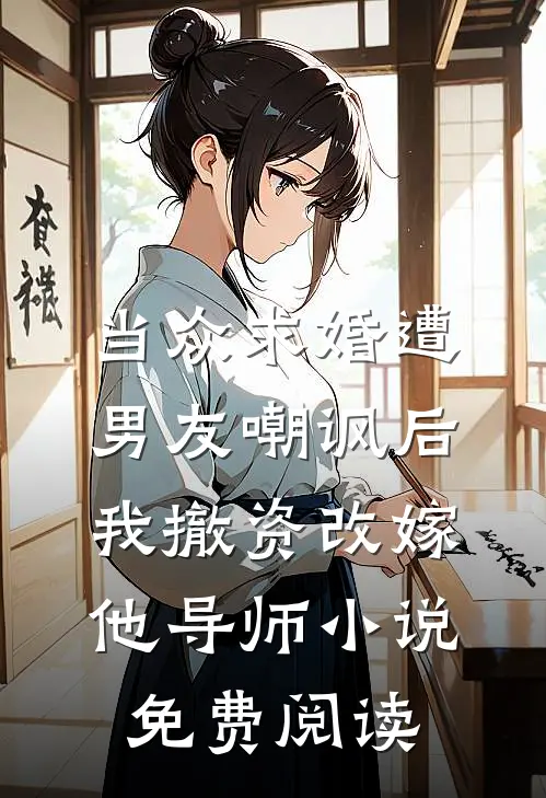 当众求婚遭男友嘲讽后，我撤资改嫁他导师小说免费阅读