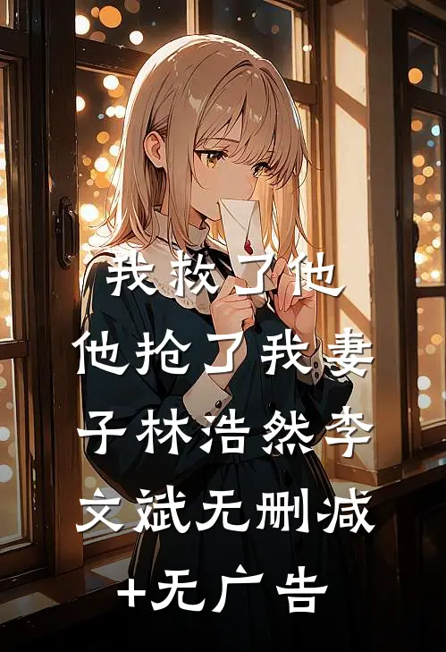 我救了他，他抢了我妻子林浩然李文斌无删减+无广告