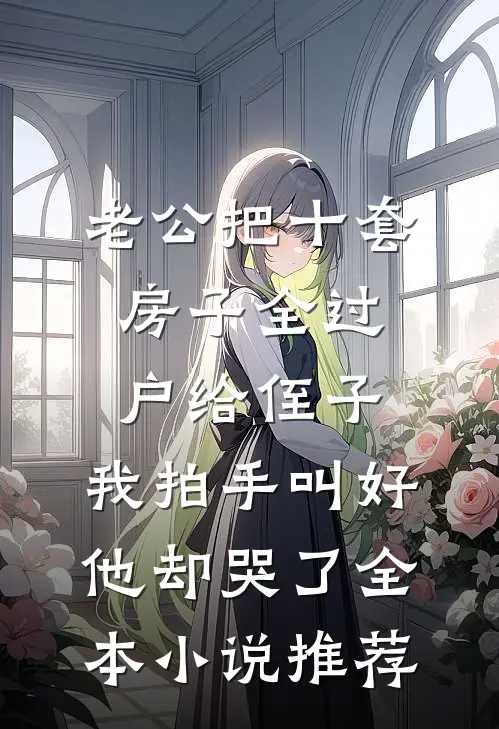 老公把十套房子全过户给侄子，我拍手叫好他却哭了全本小说推荐