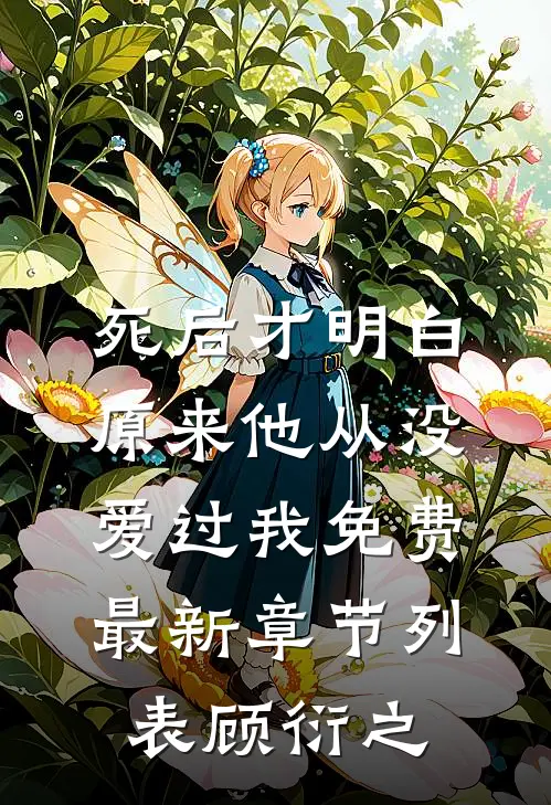 死后才明白，原来他从没爱过我免费最新章节列表顾衍之