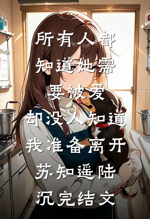 所有人都知道她需要被爱，却没人知道我准备离开苏知遥陆沉完结文