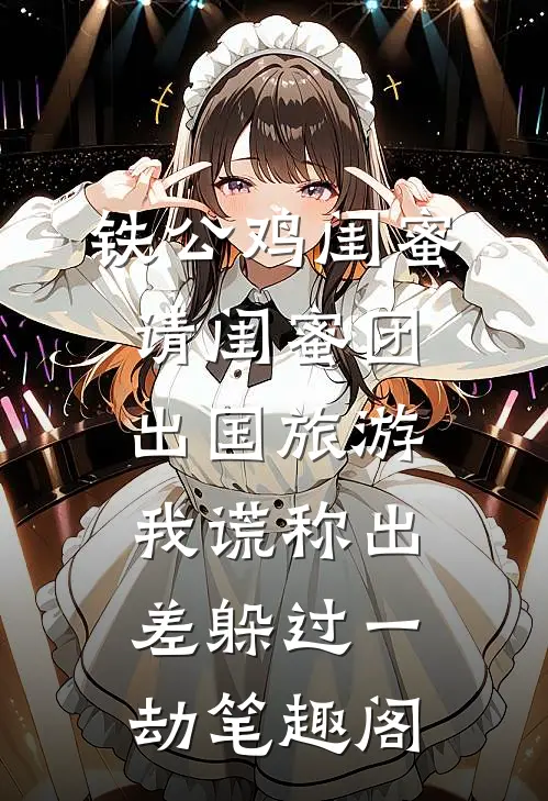 铁公鸡闺蜜请闺蜜团出国旅游，我谎称出差躲过一劫笔趣阁