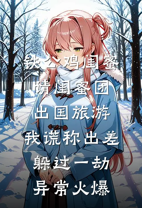 铁公鸡闺蜜请闺蜜团出国旅游，我谎称出差躲过一劫异常火爆