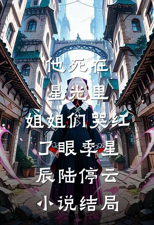 他死在星光里，姐姐们哭红了眼季星辰陆停云小说结局