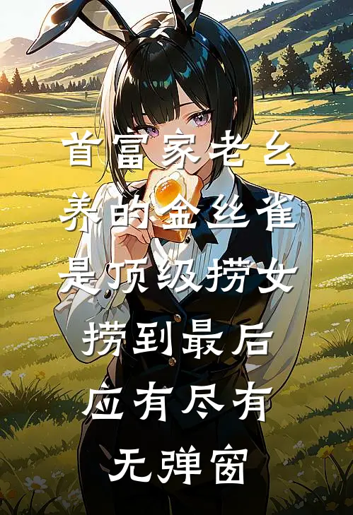 首富家老幺养的金丝雀是顶级捞女，捞到最后应有尽有无弹窗