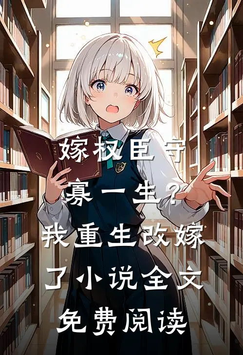 嫁权臣守寡一生？我重生改嫁了小说全文免费阅读