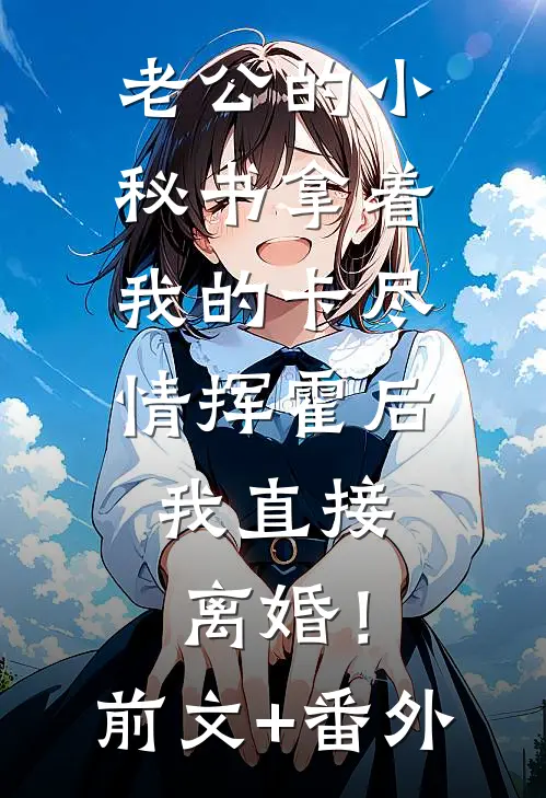 老公的小秘书拿着我的卡尽情挥霍后，我直接离婚！前文+番外