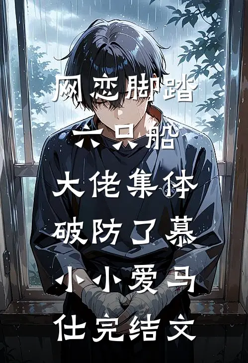 网恋脚踏六只船：大佬集体破防了慕小小爱马仕完结文