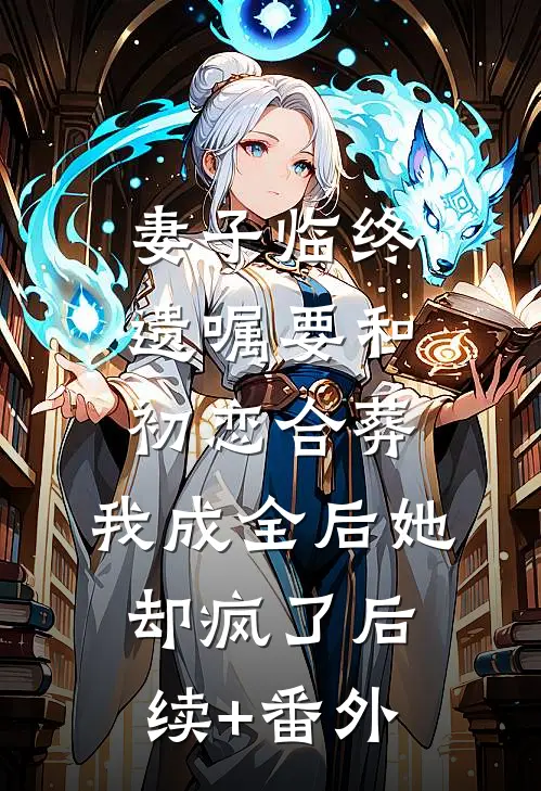 妻子临终遗嘱要和初恋合葬，我成全后她却疯了后续+番外