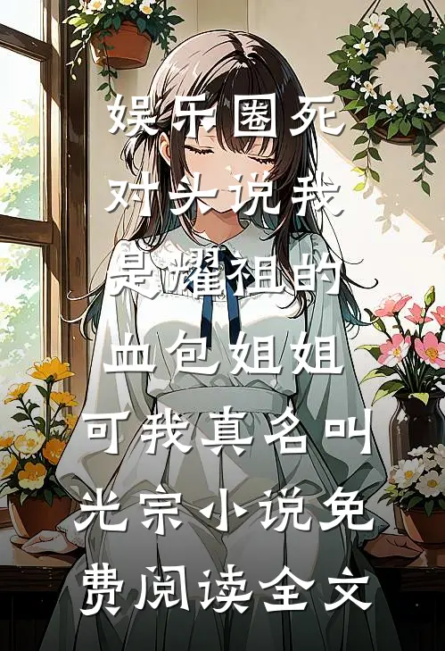 娱乐圈死对头说我是耀祖的血包姐姐，可我真名叫光宗小说免费阅读全文