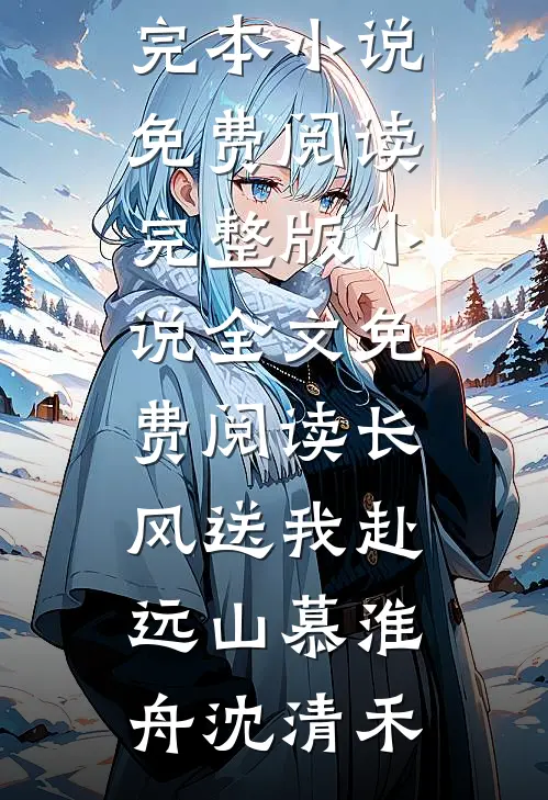 长风送我赴远山慕淮舟沈清禾完本小说免费阅读_完整版小说全文免费阅读长风送我赴远山慕淮舟沈清禾