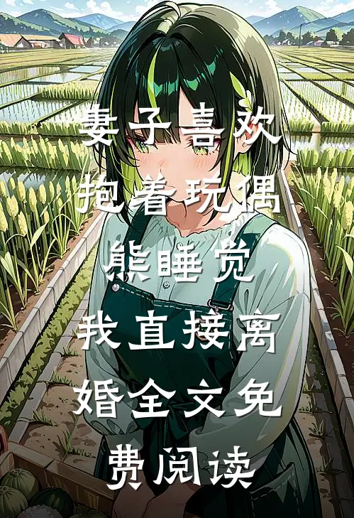 妻子喜欢抱着玩偶熊睡觉，我直接离婚全文免费阅读