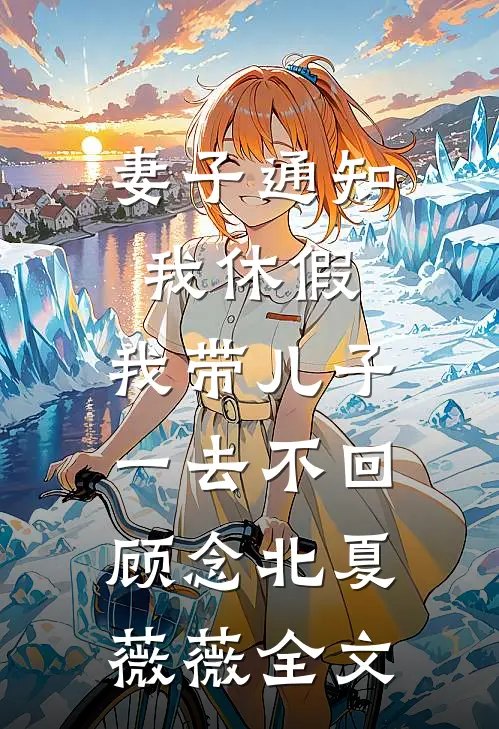 妻子通知我休假，我带儿子一去不回顾念北夏薇薇全文