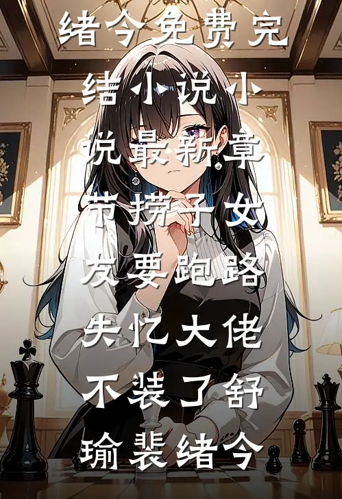 捞子女友要跑路，失忆大佬不装了(舒瑜裴绪今)免费完结小说_小说最新章节捞子女友要跑路，失忆大佬不装了舒瑜裴绪今