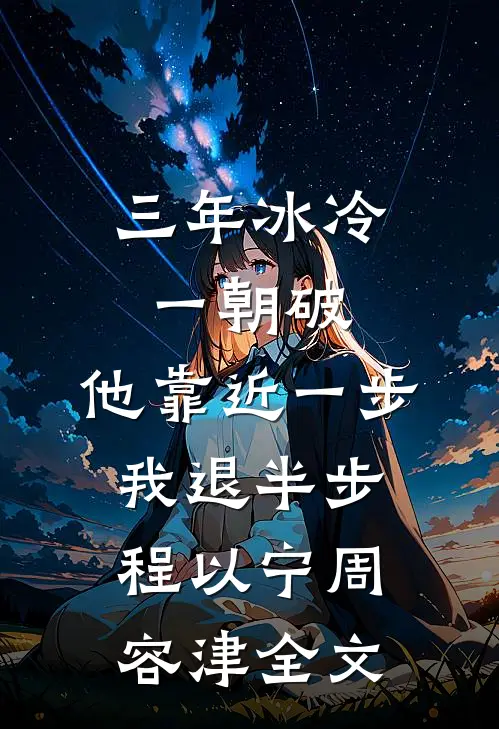 三年冰冷一朝破，他靠近一步我退半步程以宁周容津全文
