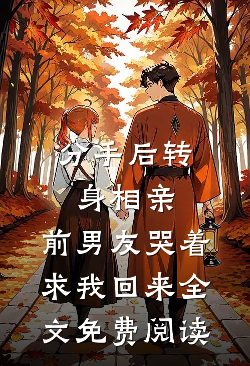 分手后转身相亲，前男友哭着求我回来全文免费阅读