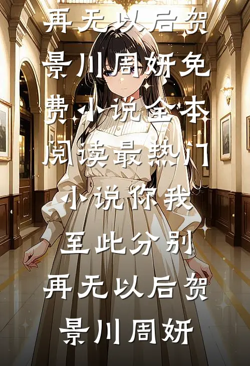 你我至此分别，再无以后(贺景川周妍)免费小说全本阅读_最热门小说你我至此分别，再无以后贺景川周妍