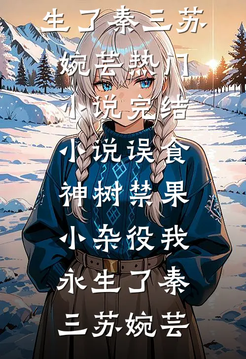 误食神树禁果，小杂役我永生了秦三苏婉芸热门小说_完结小说误食神树禁果，小杂役我永生了秦三苏婉芸