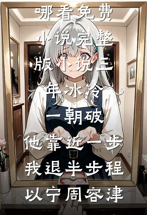 三年冰冷一朝破，他靠近一步我退半步程以宁周容津在哪看免费小说_完整版小说三年冰冷一朝破，他靠近一步我退半步(程以宁周容津)