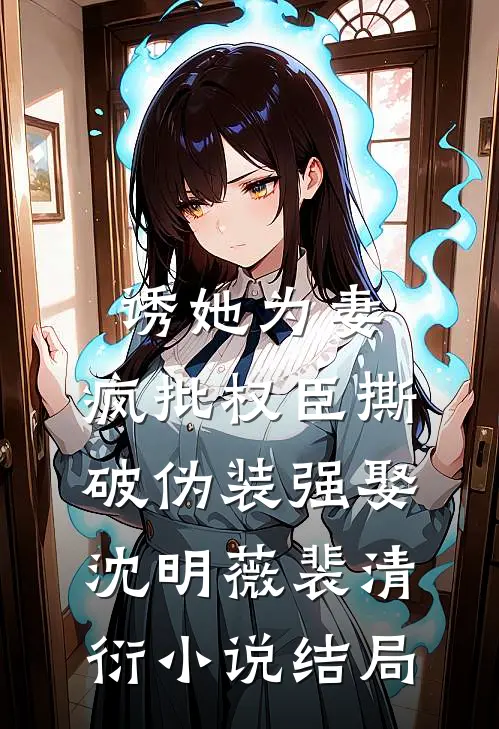 诱她为妻，疯批权臣撕破伪装强娶沈明薇裴清衍小说结局