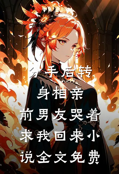 分手后转身相亲，前男友哭着求我回来小说全文免费