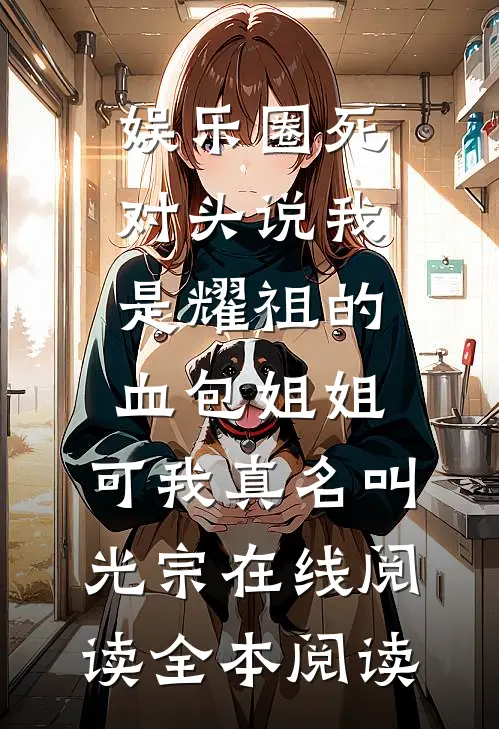 娱乐圈死对头说我是耀祖的血包姐姐，可我真名叫光宗在线阅读全本阅读