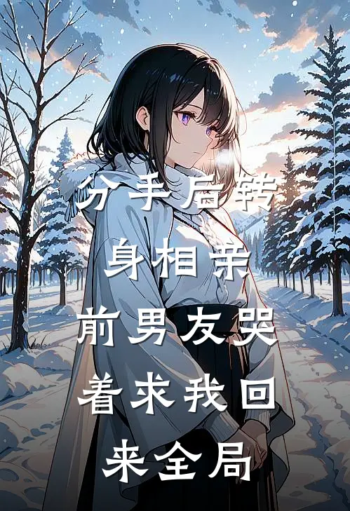 分手后转身相亲，前男友哭着求我回来全局