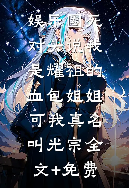 娱乐圈死对头说我是耀祖的血包姐姐，可我真名叫光宗全文+免费
