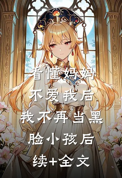 看懂妈妈不爱我后，我不再当黑脸小孩后续+全文