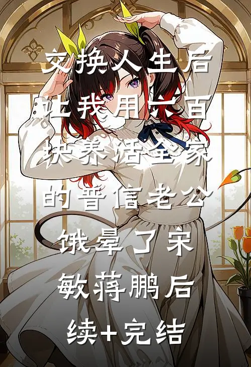 交换人生后，让我用六百块养活全家的普信老公饿晕了宋敏蒋鹏后续+完结