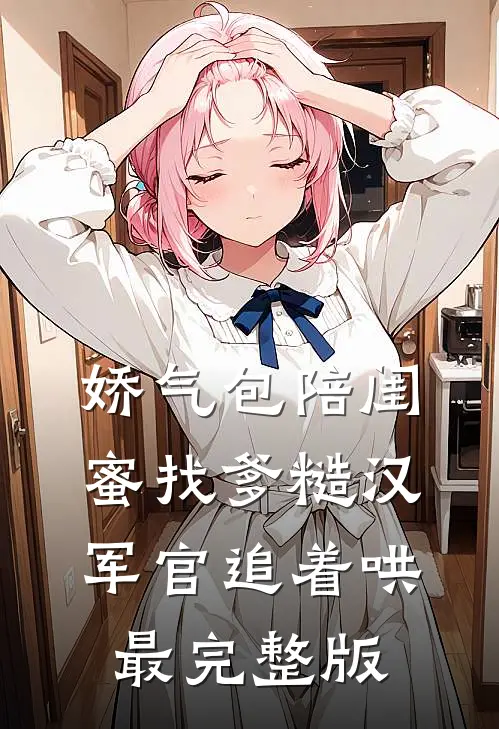 娇气包陪闺蜜找爹糙汉军官追着哄最完整版