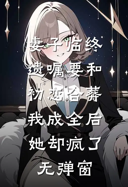 妻子临终遗嘱要和初恋合葬，我成全后她却疯了无弹窗