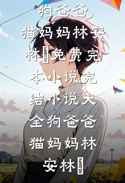 狗爸爸，猫妈妈(林安林玥)免费完本小说_完结小说大全狗爸爸，猫妈妈(林安林玥)