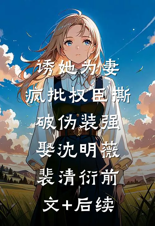 诱她为妻，疯批权臣撕破伪装强娶沈明薇裴清衍前文+后续