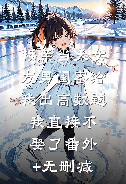 接亲当天女友男闺蜜给我出高数题，我直接不娶了番外+无删减