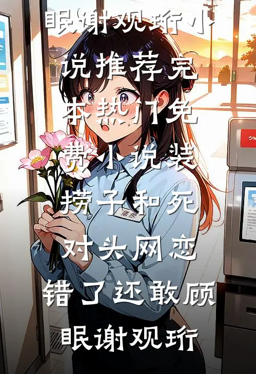 装捞子和死对头网恋，错了还敢顾眠谢观珩小说推荐完本_热门免费小说装捞子和死对头网恋，错了还敢顾眠谢观珩