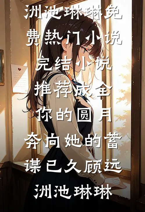 成全你的圆月，奔向她的蓄谋已久顾远洲池琳琳免费热门小说_完结小说推荐成全你的圆月，奔向她的蓄谋已久顾远洲池琳琳