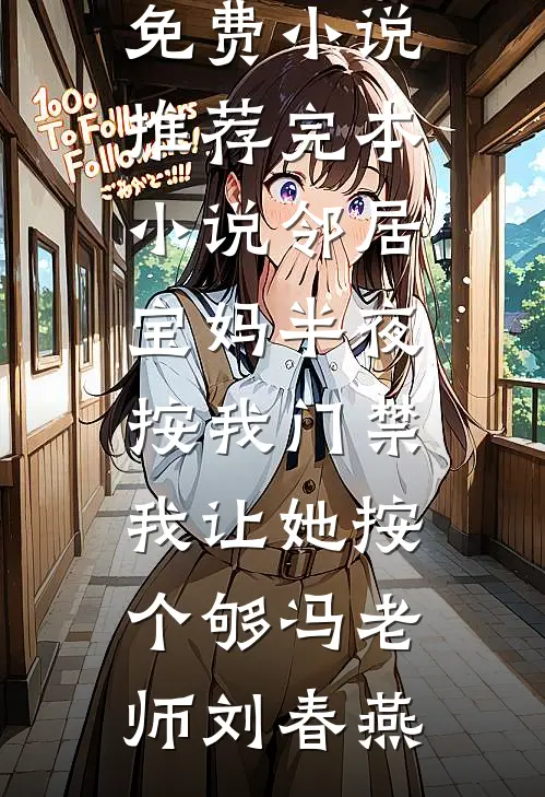 邻居宝妈半夜按我门禁，我让她按个够(冯老师刘春燕)最新免费小说_推荐完本小说邻居宝妈半夜按我门禁，我让她按个够(冯老师刘春燕)